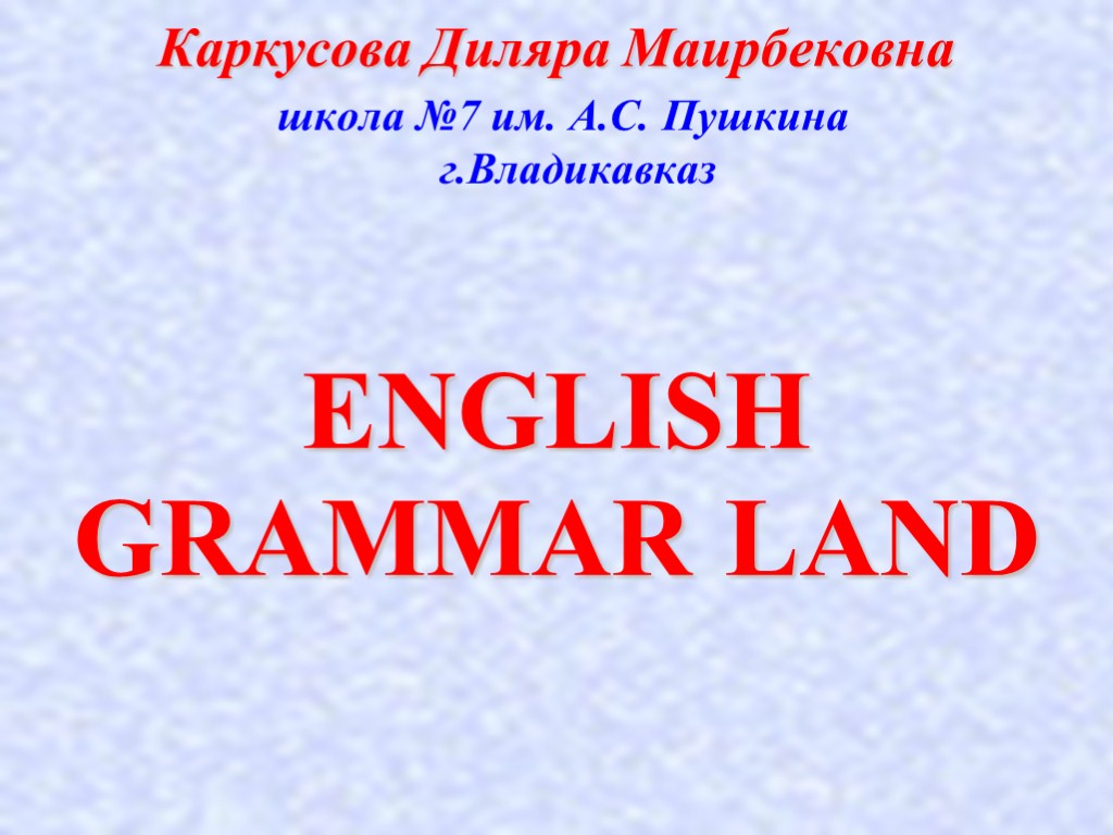 Каркусова Диляра Маирбековна школа №7 им. А.С. Пушкина г.Владикавказ ENGLISH GRAMMAR LAND